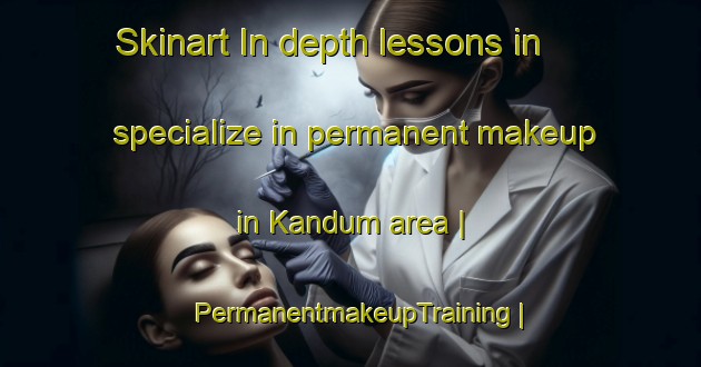 Skinart In-depth lessons in specialize in permanent makeup in Kandum area | PermanentmakeupTraining | PermanentmakeupClasses | SkinartTraining-Turkey